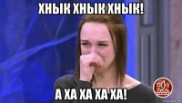 хнык хнык хнык! а ха ха ха ха!
