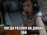  когда разлил на диван чай