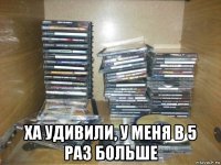  ха удивили, у меня в 5 раз больше