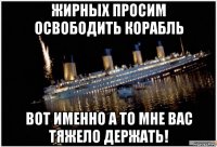 жирных просим освободить корабль вот именно а то мне вас тяжело держать!