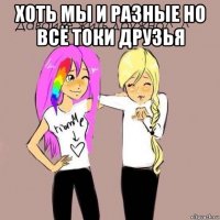 хоть мы и разные но всё токи друзья 
