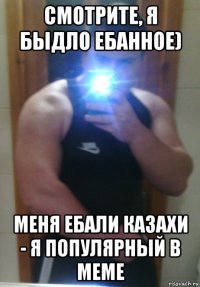 смотрите, я быдло ебанное) меня ебали казахи - я популярный в меме