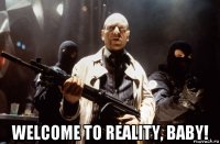  welcome to reality, baby!