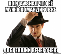 когда узнал что её муж в командировке добрейший вечерочек)