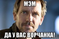 мэм да у вас ворчанка!