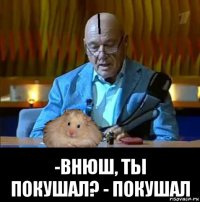  -внюш, ты покушал? - покушал