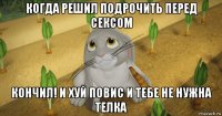 когда решил подрочить перед сексом кончил! и хуй повис и тебе не нужна телка