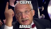 сверху алкаш!