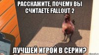 расскажите, почему вы считаете fallout 2 лучшей игрой в серии?