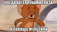 когда натер руками глаза и ловишь мультики