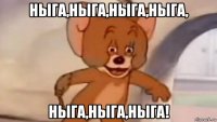 ныга,ныга,ныга,ныга, ныга,ныга,ныга!
