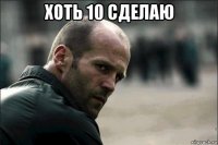 хоть 10 сделаю 