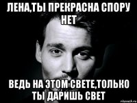 лена,ты прекрасна спору нет ведь на этом свете,только ты даришь свет