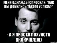 меня однажды спросили: "как вы добились такого успеха?" - а я просто похуиста включил))0)