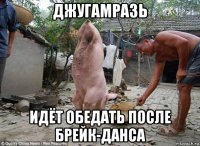 джугамразь идёт обедать после брейк-данса