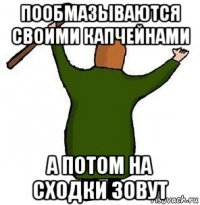 пообмазываются своими капчейнами а потом на сходки зовут