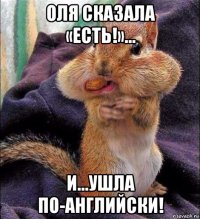 оля сказала «есть!»... и...ушла по-английски!