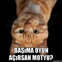  başıma oyun açırsan motyu?