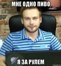 мне одно пиво я за рулем
