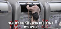  зачем покупать если все есть в мусорке?
