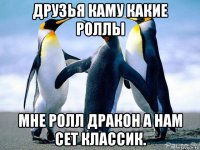 друзья каму какие роллы мне ролл дракон а нам сет классик.