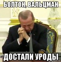 болтон, вальцман достали уроды
