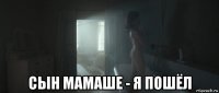  сын мамаше - я пошёл