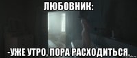 любовник: -уже утро, пора расходиться.