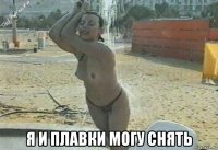  я и плавки могу снять