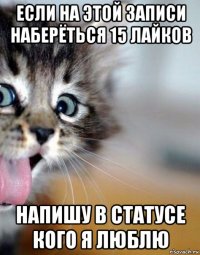 если на этой записи наберёться 15 лайков напишу в статусе кого я люблю