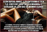 если парень живет, с родителями в 20 и т.д, у него нет квартиры и машины с большой зп, для вас он мамин сынок а у самих, что есть? живете с мамами в общаге и клопами на кровати, или вообще на улице. пизда не признак того, что вам должны, особенно если она не мытая.сама чего добилась то по жизни?