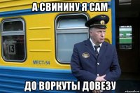 а свинину я сам до воркуты довезу