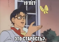 19 лет это старость?