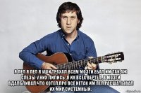  я пел я пел я уши трахал всем мозги ебал им так,аж слезы у них лились ,я их всех вертел ,в мозги вдалбливал что хотел,про все нетак им пел,расшатывал их мир системный.