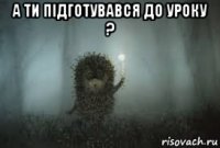 а ти підготувався до уроку ? 