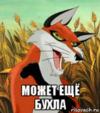  может ещё бухла