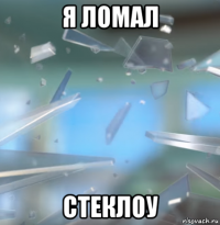 я ломал стеклоу