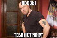 не ссы тебя не тронут