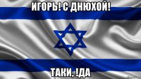 игорь! с днюхой! таки, !да
