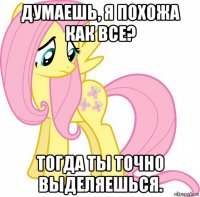 думаешь, я похожа как все? тогда ты точно выделяешься.