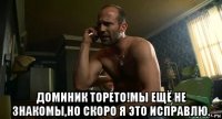  доминик торето!мы ещё не знакомы,но скоро я это исправлю.