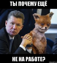 ты почему ещё не на работе?