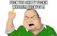 fuck you shitty fuckin whore!!! fuckyou !! 