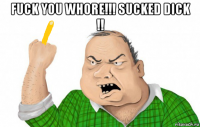 fuck you whore!!! sucked dick !! 