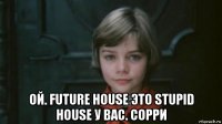  ой. future house это stupid house у вас. сорри