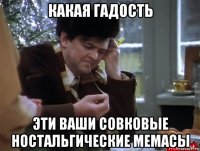 какая гадость эти ваши совковые ностальгические мемасы