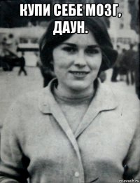 купи себе мозг, даун. 