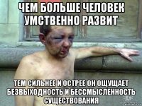 чем больше человек умственно развит тем сильнее и острее он ощущает безвыходность и бессмысленность существования
