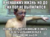 я ненавижу жизнь, но до сих пор не выпилился потому что, будучи живым, я смогу сделать больший вклад в уничтожение быдла