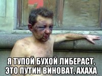  я тупой бухой либераст, это путин виноват, ахаха